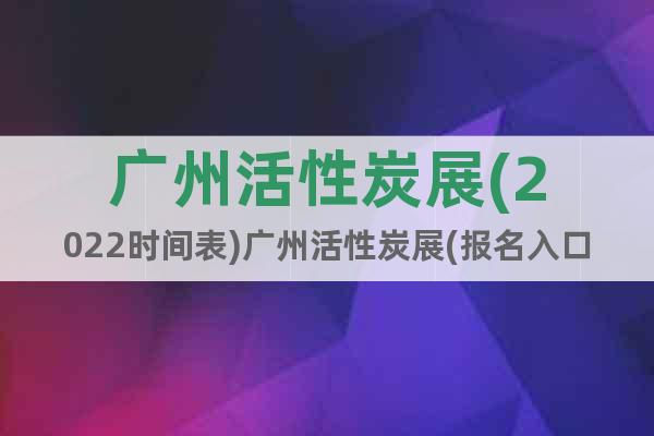 廣州活性炭展(2022時間表)廣州活性炭展(報名入口)