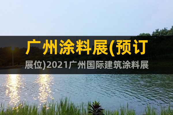 廣州涂料展(預訂展位)2021廣州國際建筑涂料展