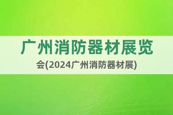 广州消防器材展览会(2024广州消防器材展)