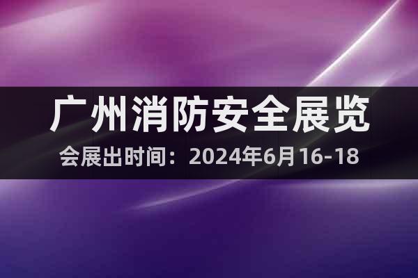 廣州消防安全展覽會展出時間：2024年6月16-18日