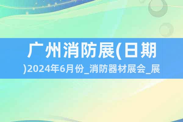廣州消防展(日期)2024年6月份_消防器材展會(huì)_展位預(yù)訂