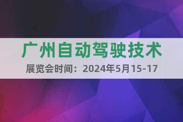 广州自动驾驶技术展览会时间：2024年5月15-17日