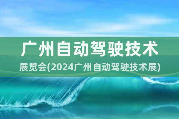 广州自动驾驶技术展览会(2024广州自动驾驶技术展)