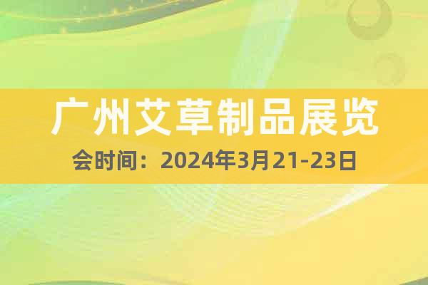 广州艾草制品展览会时间：2024年3月21-23日