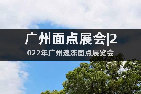 广州面点展会|2022年广州速冻面点展览会