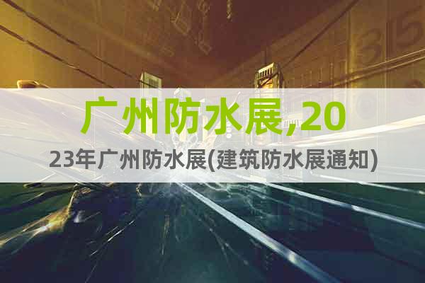 广州防水展,2023年广州防水展(建筑防水展通知)