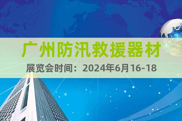 广州防汛救援器材展览会时间：2024年6月16-18日