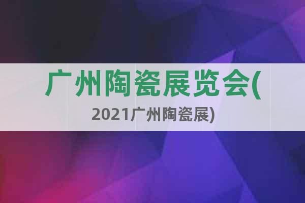 廣州陶瓷展覽會(2021廣州陶瓷展)