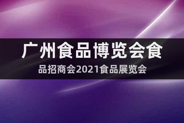 广州食品博览会食品招商会2021食品展览会