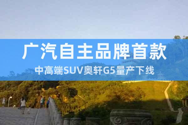 广汽自主品牌首款中高端SUV奥轩G5量产下线