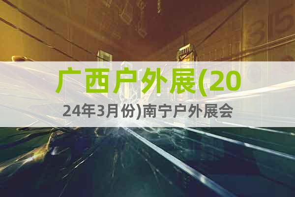 广西户外展(2024年3月份)南宁户外展会