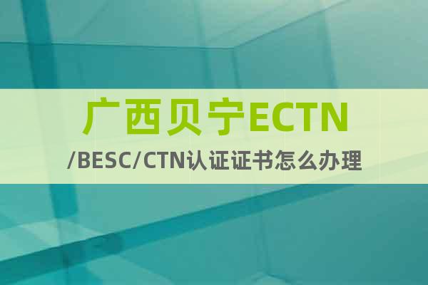 广西贝宁ECTN/BESC/CTN认证证书怎么办理
