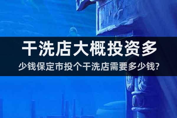 干洗店大概投資多少錢保定市投個干洗店需要多少錢?
