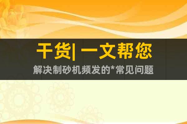 干貨| 一文幫您解決制砂機(jī)頻發(fā)的*常見(jiàn)問(wèn)題