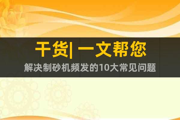 干貨| 一文幫您解決制砂機頻發(fā)的10大常見問題