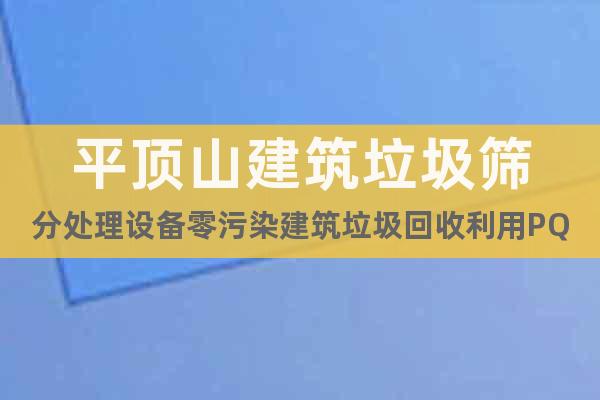 平頂山建筑垃圾篩分處理設(shè)備零污染建筑垃圾回收利用PQ10Z