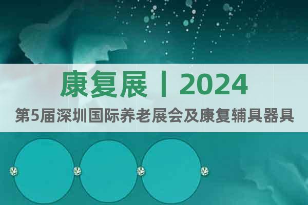 康复展丨2024第5届深圳国际养老展会及康复辅具器具展
