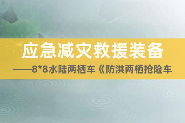 應(yīng)急減災(zāi)救援裝備——8*8水陸兩棲車(chē)《防洪兩棲搶險(xiǎn)車(chē)》性能