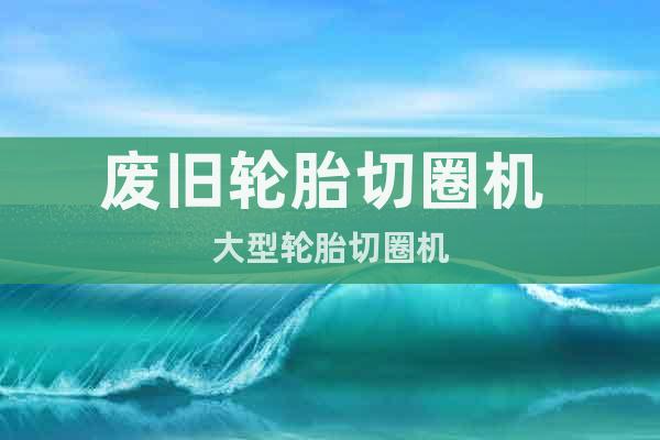 廢舊輪胎切圈機 大型輪胎切圈機
