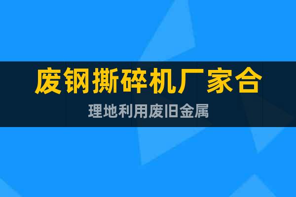 廢鋼撕碎機廠家合理地利用廢舊金屬