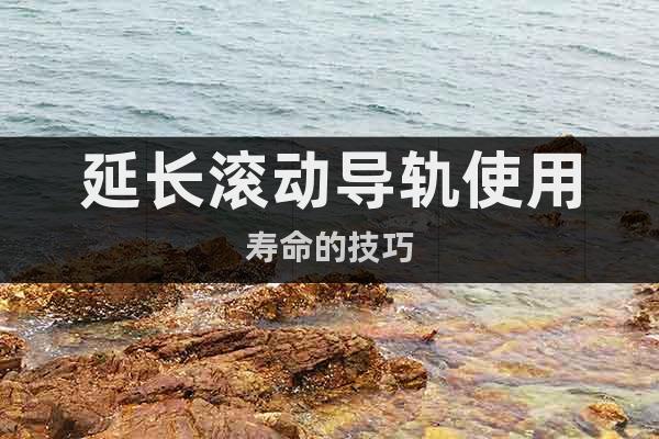 延長滾動導(dǎo)軌使用壽命的技巧