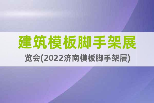 建筑模板腳手架展覽會(2022濟南模板腳手架展)