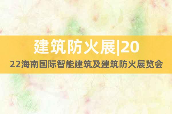 建筑防火展|2022海南國際智能建筑及建筑防火展覽會
