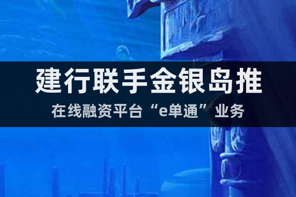 建行聯(lián)手金銀島推在線融資平臺“e單通”業(yè)務