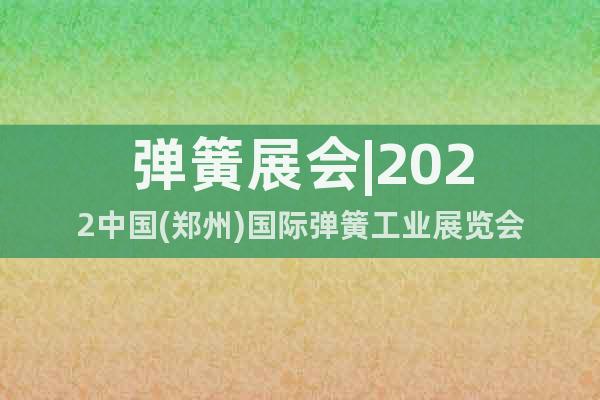 弹簧展会|2022中国(郑州)国际弹簧工业展览会