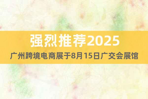 強(qiáng)烈推薦2025廣州跨境電商展于8月15日廣交會展館舉辦