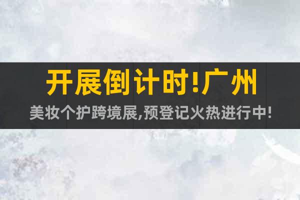 開展倒計(jì)時(shí)!廣州美妝個(gè)護(hù)跨境展,預(yù)登記火熱進(jìn)行中!