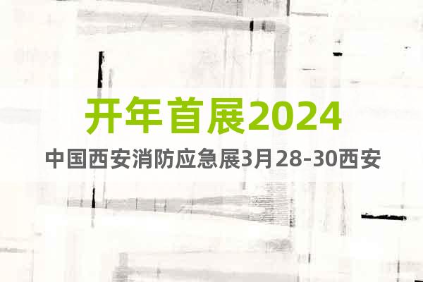 开年首展2024中国西安消防应急展3月28-30西安举办
