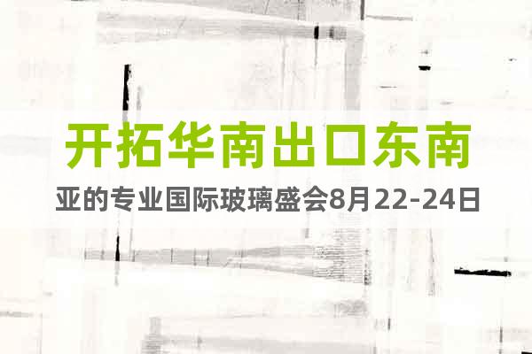 開(kāi)拓華南出口東南亞的專業(yè)國(guó)際玻璃盛會(huì)8月22-24日亮相廣州
