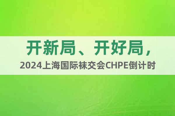 开新局、开好局，2024上海国际袜交会CHPE倒计时20天