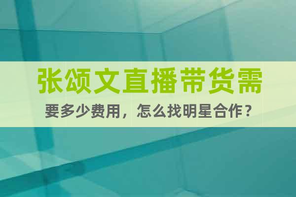 張頌文直播帶貨需要多少費用，怎么找明星合作？