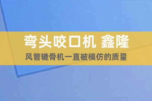 彎頭咬口機(jī) 鑫隆風(fēng)管轆骨機(jī)一直被模仿的質(zhì)量