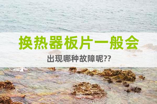 換熱器板片一般會(huì)出現(xiàn)哪種故障呢??