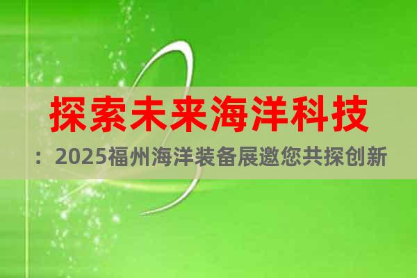探索未來(lái)海洋科技：2025福州海洋裝備展邀您共探創(chuàng)新前沿
