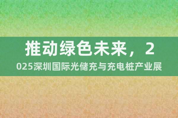 推動綠色未來，2025深圳國際光儲充與充電樁產(chǎn)業(yè)展