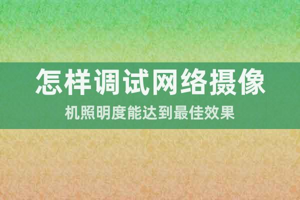 怎樣調(diào)試網(wǎng)絡(luò)攝像機(jī)照明度能達(dá)到最佳效果