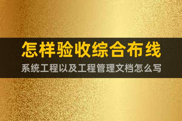 怎樣驗(yàn)收綜合布線系統(tǒng)工程以及工程管理文檔怎么寫(xiě)