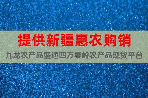 提供新疆惠農(nóng)購(gòu)銷九龍農(nóng)產(chǎn)品盛通四方秦嶺農(nóng)產(chǎn)品現(xiàn)貨平臺(tái)