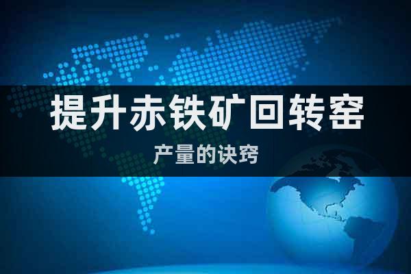 提升赤鐵礦回轉窯產量的訣竅