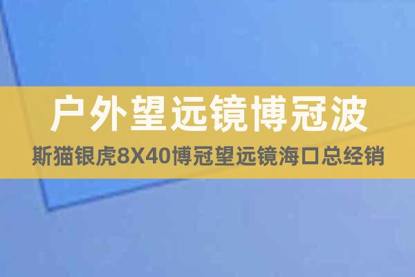 戶外望遠鏡博冠波斯貓銀虎8X40博冠望遠鏡?？诳偨?jīng)銷