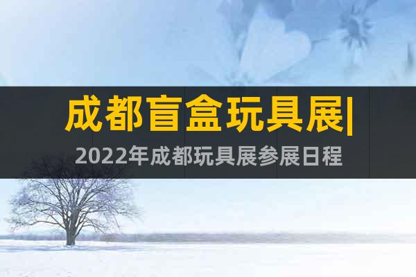 成都盲盒玩具展|2022年成都玩具展參展日程