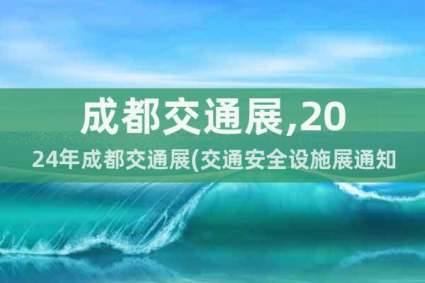 成都交通展,2024年成都交通展(交通安全設(shè)施展通知)