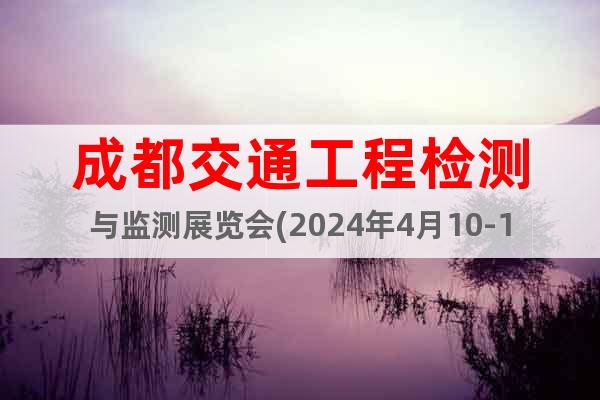 成都交通工程檢測與監(jiān)測展覽會(2024年4月10-12日)