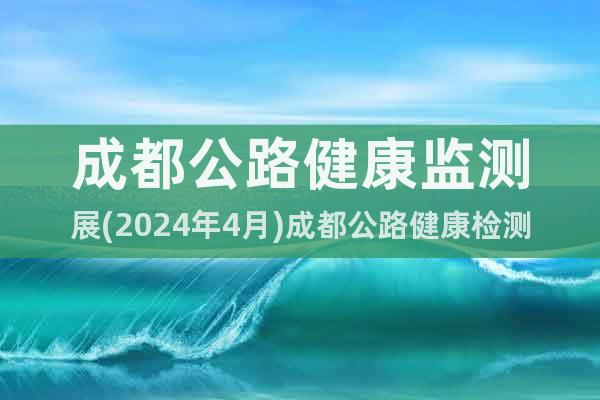 成都公路健康監(jiān)測展(2024年4月)成都公路健康檢測展覽會