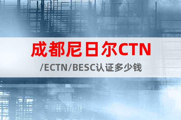 成都尼日尔CTN/ECTN/BESC认证多少钱