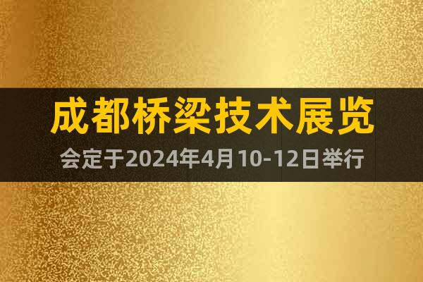 成都橋梁技術(shù)展覽會(huì)定于2024年4月10-12日舉行